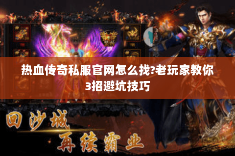 热血传奇私服官网怎么找?老玩家教你3招避坑技巧