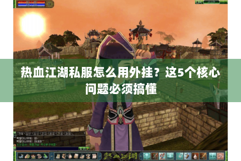 热血江湖私服怎么用外挂？这5个核心问题必须搞懂