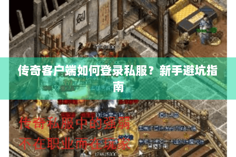 传奇客户端如何登录私服？新手避坑指南