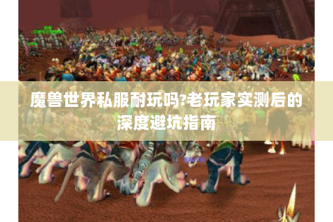 魔兽世界私服耐玩吗?老玩家实测后的深度避坑指南