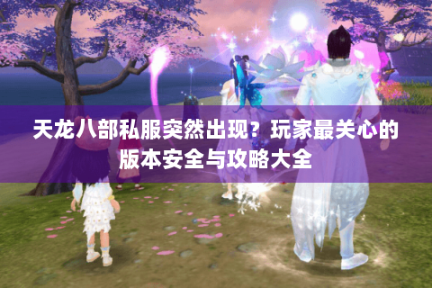 天龙八部私服突然出现？玩家最关心的版本安全与攻略大全