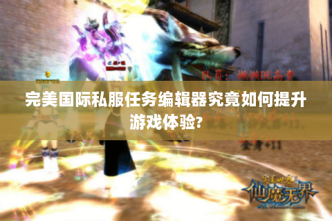 完美国际私服任务编辑器究竟如何提升游戏体验?