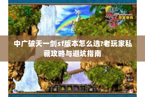 中广破天一剑sf版本怎么选?老玩家私藏攻略与避坑指南