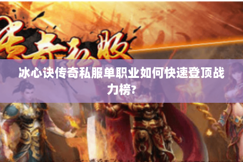 冰心诀传奇私服单职业如何快速登顶战力榜?