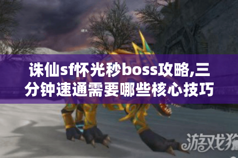 诛仙sf怀光秒boss攻略,三分钟速通需要哪些核心技巧?