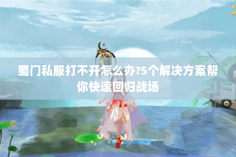 蜀门私服打不开怎么办?5个解决方案帮你快速回归战场