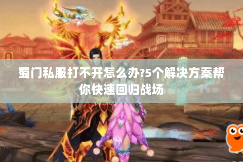 蜀门私服打不开怎么办?5个解决方案帮你快速回归战场