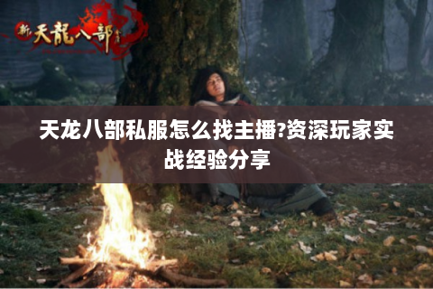 天龙八部私服怎么找主播?资深玩家实战经验分享