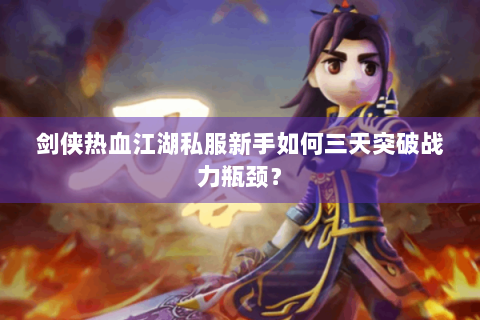 剑侠热血江湖私服新手如何三天突破战力瓶颈？