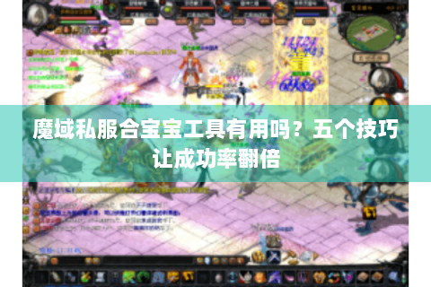 魔域私服合宝宝工具有用吗？五个技巧让成功率翻倍