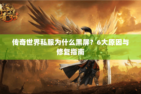 传奇世界私服为什么黑屏？6大原因与修复指南