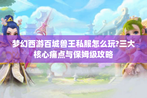 梦幻西游百城兽王私服怎么玩?三大核心痛点与保姆级攻略