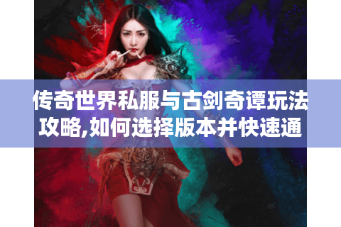 传奇世界私服与古剑奇谭玩法攻略,如何选择版本并快速通关?