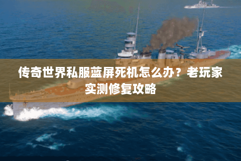 传奇世界私服蓝屏死机怎么办？老玩家实测修复攻略