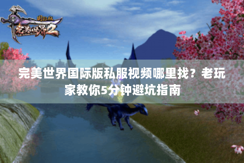 完美世界国际版私服视频哪里找？老玩家教你5分钟避坑指南
