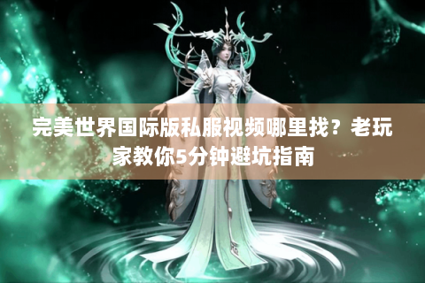 完美世界国际版私服视频哪里找？老玩家教你5分钟避坑指南