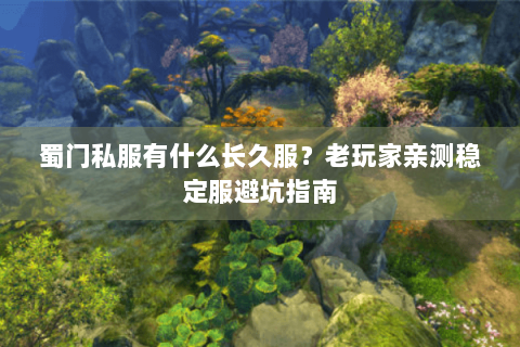 蜀门私服有什么长久服？老玩家亲测稳定服避坑指南