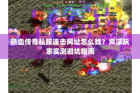 热血传奇私服连击网址怎么找？资深玩家实测避坑指南