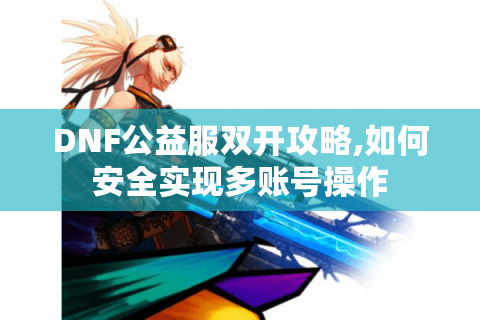 DNF公益服双开攻略,如何安全实现多账号操作