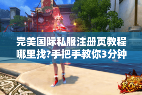 完美国际私服注册页教程哪里找?手把手教你3分钟完成账号注册
