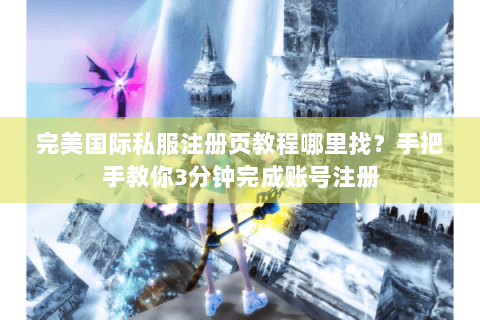 完美国际私服注册页教程哪里找？手把手教你3分钟完成账号注册