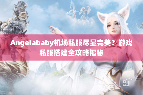 Angelababy机场私服尽显完美？游戏私服搭建全攻略揭秘