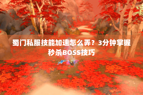 蜀门私服技能加速怎么弄？3分钟掌握秒杀BOSS技巧
