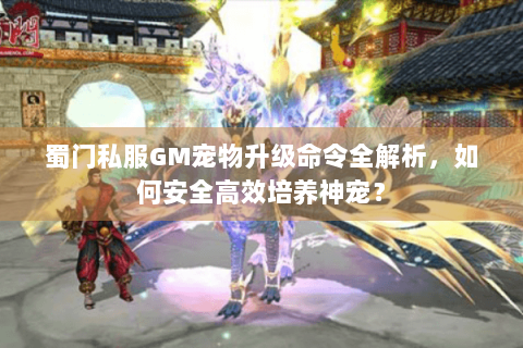 蜀门私服GM宠物升级命令全解析，如何安全高效培养神宠？