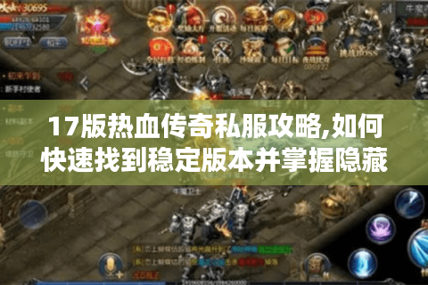 17版热血传奇私服攻略,如何快速找到稳定版本并掌握隐藏玩法