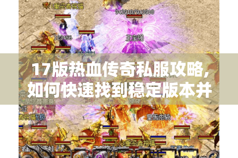 17版热血传奇私服攻略,如何快速找到稳定版本并掌握隐藏玩法