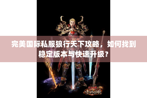 完美国际私服狼行天下攻略，如何找到稳定版本与快速升级？