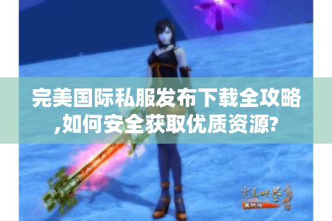 完美国际私服发布下载全攻略,如何安全获取优质资源?