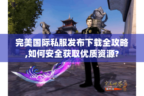 完美国际私服发布下载全攻略,如何安全获取优质资源?
