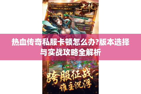热血传奇私服卡顿怎么办?版本选择与实战攻略全解析