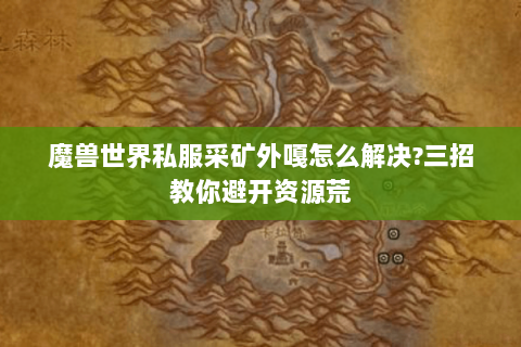 魔兽世界私服采矿外嘎怎么解决?三招教你避开资源荒