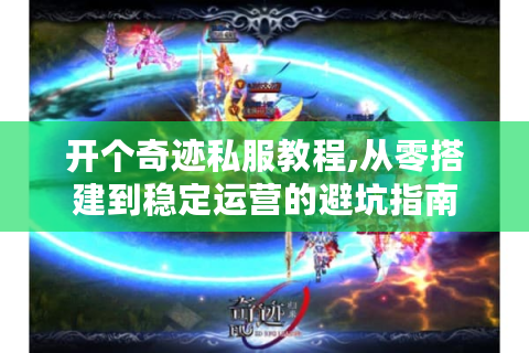 开个奇迹私服教程,从零搭建到稳定运营的避坑指南