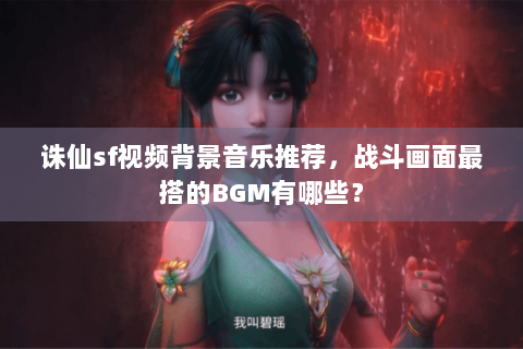 诛仙sf视频背景音乐推荐，战斗画面最搭的BGM有哪些？