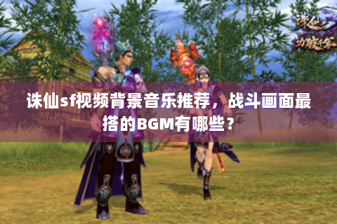 诛仙sf视频背景音乐推荐，战斗画面最搭的BGM有哪些？