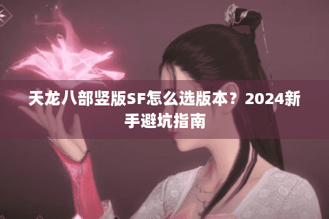 天龙八部竖版SF怎么选版本？2024新手避坑指南