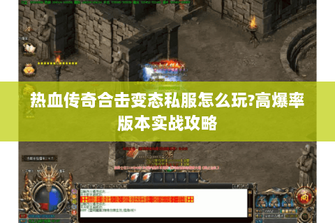 热血传奇合击变态私服怎么玩?高爆率版本实战攻略