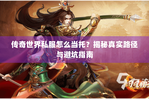 传奇世界私服怎么当托？揭秘真实路径与避坑指南