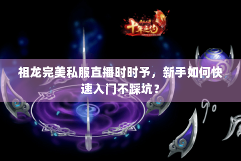 祖龙完美私服直播时时予，新手如何快速入门不踩坑？