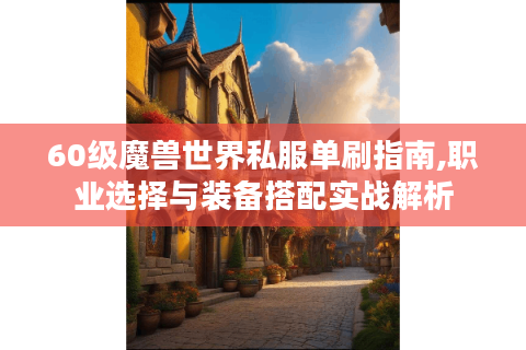 60级魔兽世界私服单刷指南,职业选择与装备搭配实战解析