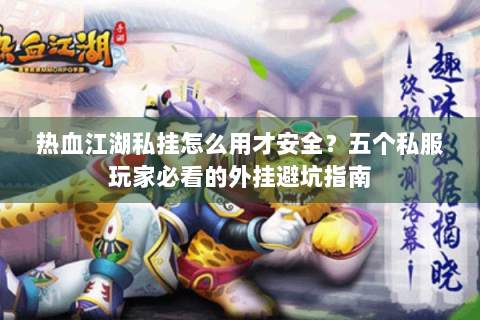 热血江湖私挂怎么用才安全？五个私服玩家必看的外挂避坑指南