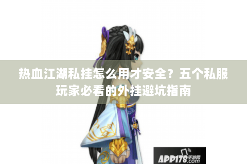 热血江湖私挂怎么用才安全？五个私服玩家必看的外挂避坑指南