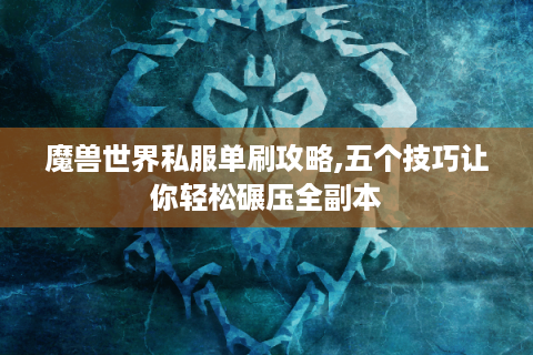 魔兽世界私服单刷攻略,五个技巧让你轻松碾压全副本