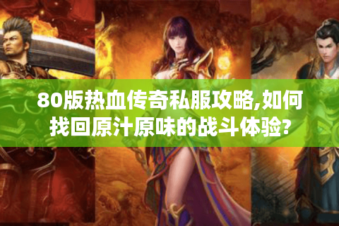 80版热血传奇私服攻略,如何找回原汁原味的战斗体验?