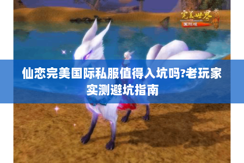 仙恋完美国际私服值得入坑吗?老玩家实测避坑指南