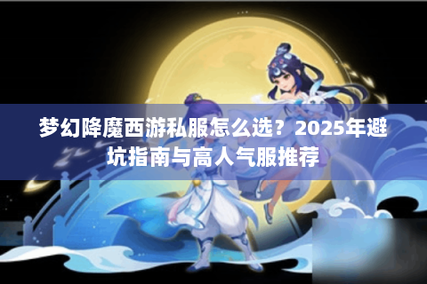 梦幻降魔西游私服怎么选？2025年避坑指南与高人气服推荐