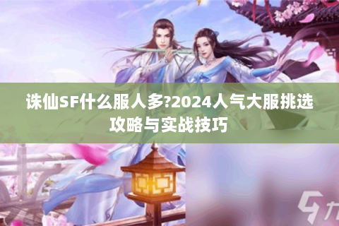诛仙SF什么服人多?2024人气大服挑选攻略与实战技巧